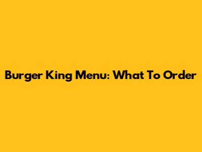 Burger King Menu: What To Order
