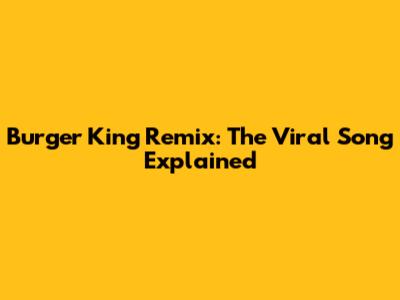 Burger King Remix: The Viral Song Explained