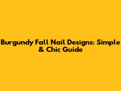 Burgundy Fall Nail Designs: Simple & Chic Guide