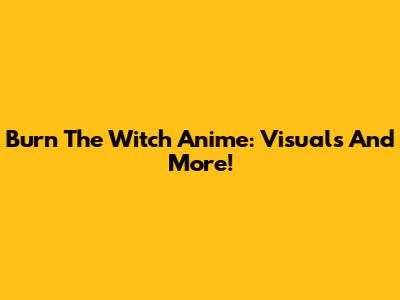 Burn The Witch Anime: Visuals And More!
