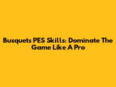 Busquets' PES Skills: Dominate The Game Like A Pro