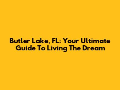 Butler Lake, FL: Your Ultimate Guide To Living The Dream