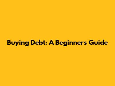 Buying Debt: A Beginner's Guide
