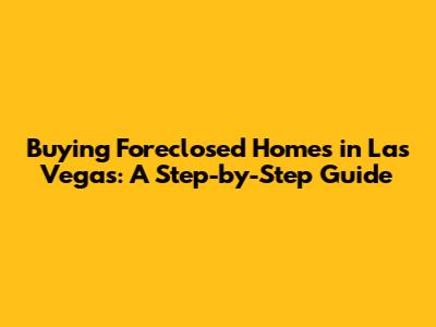 Buying Foreclosed Homes in Las Vegas: A Step-by-Step Guide