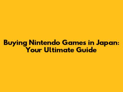 Buying Nintendo Games in Japan: Your Ultimate Guide