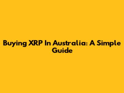 Buying XRP In Australia: A Simple Guide