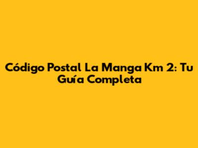 Código Postal La Manga Km 2: Tu Guía Completa