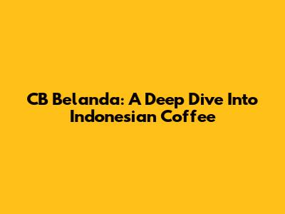 CB Belanda: A Deep Dive Into Indonesian Coffee