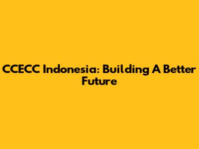 CCECC Indonesia: Building A Better Future