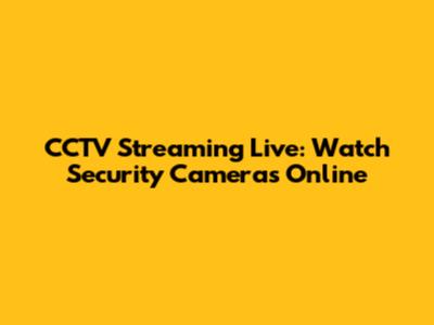 CCTV Streaming Live: Watch Security Cameras Online