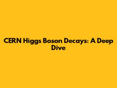 CERN Higgs Boson Decays: A Deep Dive