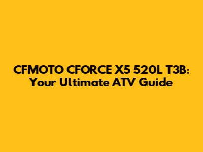 CFMOTO CFORCE X5 520L T3B: Your Ultimate ATV Guide