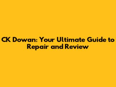 CK Dowan: Your Ultimate Guide to Repair and Review