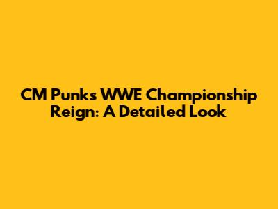 CM Punk's WWE Championship Reign: A Detailed Look