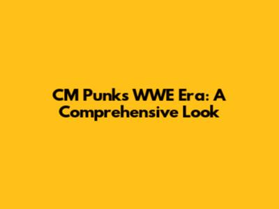 CM Punk's WWE Era: A Comprehensive Look