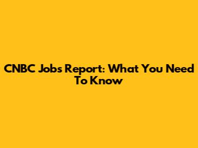 CNBC Jobs Report: What You Need To Know