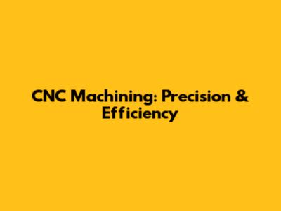 CNC Machining: Precision & Efficiency