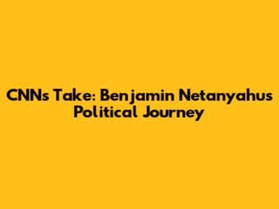 CNN's Take: Benjamin Netanyahu's Political Journey