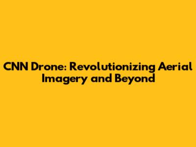 CNN Drone: Revolutionizing Aerial Imagery and Beyond
