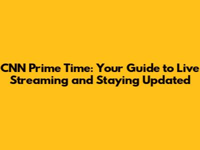 CNN Prime Time: Your Guide to Live Streaming and Staying Updated