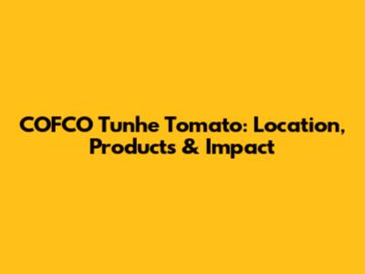COFCO Tunhe Tomato: Location, Products & Impact