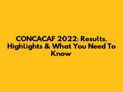 CONCACAF 2022: Results, Highlights & What You Need To Know
