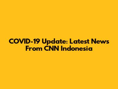 COVID-19 Update: Latest News From CNN Indonesia