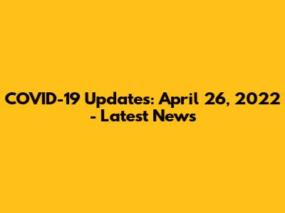 COVID-19 Updates: April 26, 2022 - Latest News