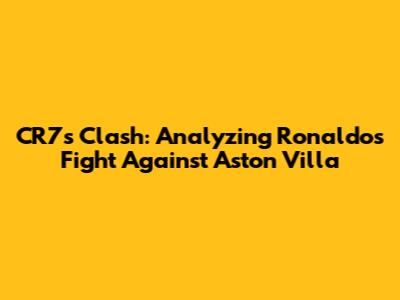 CR7's Clash: Analyzing Ronaldo's Fight Against Aston Villa