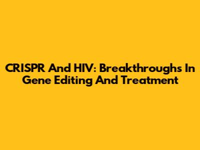 CRISPR And HIV: Breakthroughs In Gene Editing And Treatment