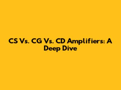 CS Vs. CG Vs. CD Amplifiers: A Deep Dive