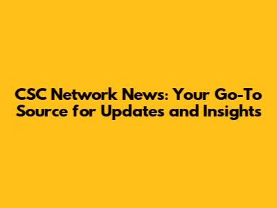 CSC Network News: Your Go-To Source for Updates and Insights