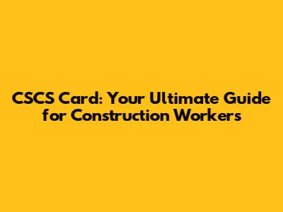 CSCS Card: Your Ultimate Guide for Construction Workers