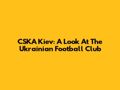 CSKA Kiev: A Look At The Ukrainian Football Club