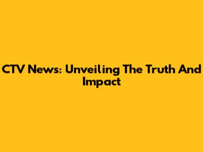 CTV News: Unveiling The Truth And Impact