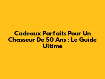 Cadeaux Parfaits Pour Un Chasseur De 50 Ans : Le Guide Ultime