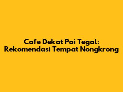 Cafe Dekat Pai Tegal: Rekomendasi Tempat Nongkrong