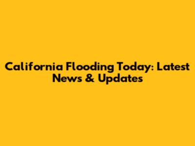 California Flooding Today: Latest News & Updates