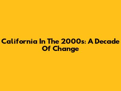 California In The 2000s: A Decade Of Change