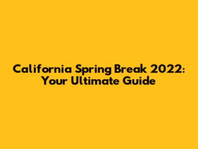California Spring Break 2022: Your Ultimate Guide