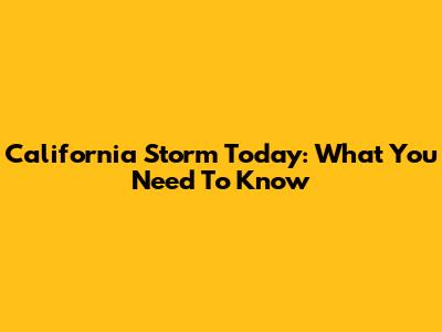 California Storm Today: What You Need To Know