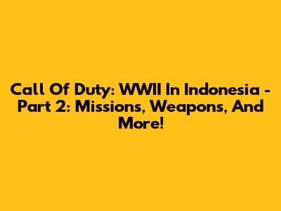 Call Of Duty: WWII In Indonesia - Part 2: Missions, Weapons, And More!