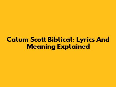 Calum Scott Biblical: Lyrics And Meaning Explained