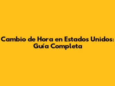 Cambio de Hora en Estados Unidos: Guía Completa