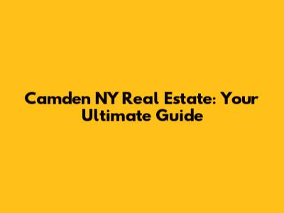 Camden NY Real Estate: Your Ultimate Guide