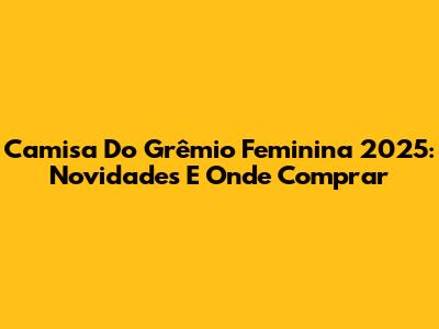 Camisa Do Grêmio Feminina 2025: Novidades E Onde Comprar