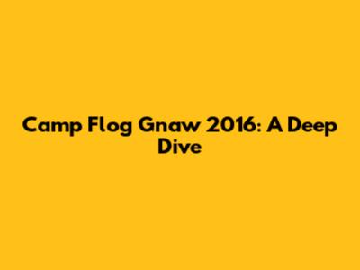 Camp Flog Gnaw 2016: A Deep Dive