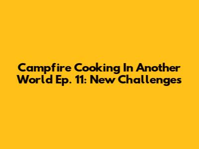 Campfire Cooking In Another World Ep. 11: New Challenges