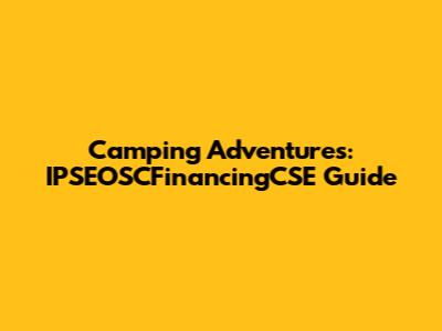 Camping Adventures: IPSEOSCFinancingCSE Guide