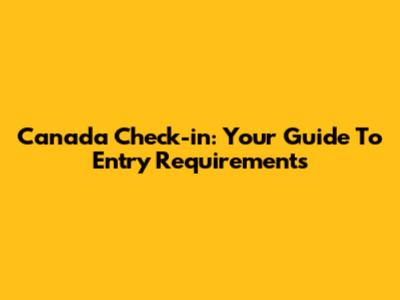 Canada Check-in: Your Guide To Entry Requirements